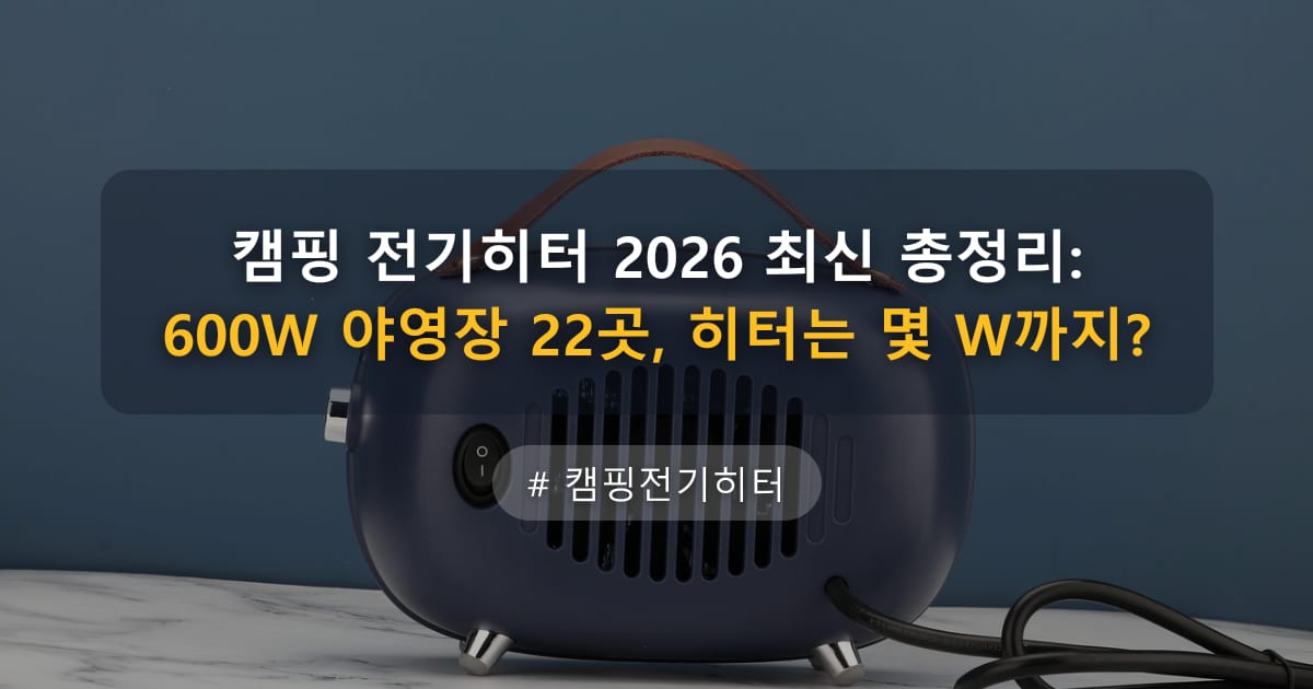 캠핑 전기히터 2026 최신 총정리: 600W 야영장 22곳, 히터는 몇 W까지?