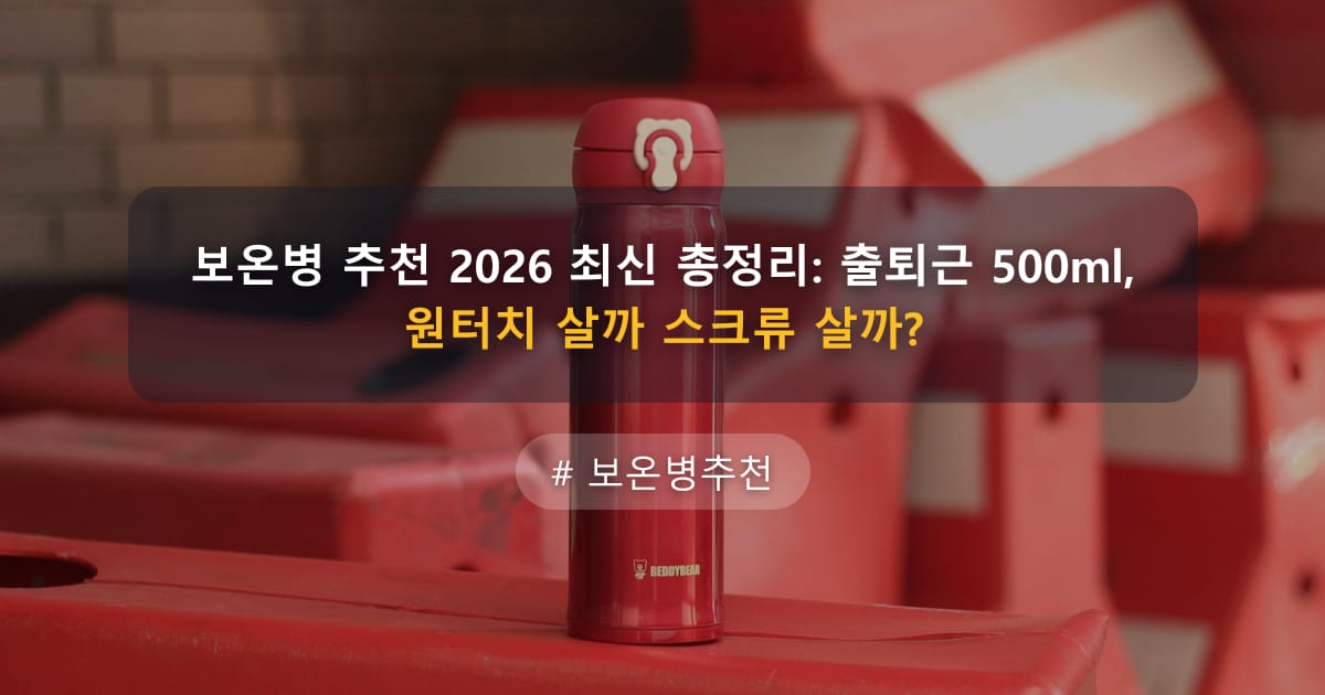 보온병 추천 2026 최신 총정리: 출퇴근 500ml, 원터치 살까 스크류 살까?