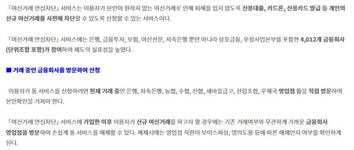 금융위원회 2024년 8월 23일 보도자료. 여신거래 안심차단은 신용대출, 카드론, 신용카드 발급 등 개인의 신규 여신거래를 사전에 차단하는 서비스이고 은행, 금융투자, 보험, 여신전문, 저축은행, 상호금융, 우정사업본부를 포함한 4,012개 금융회사가 참여한다. 신청은 거래 중인 은행, 저축은행, 농협, 수협, 신협, 새마을금고, 산림조합, 우체국 영업점을 직접 방문해 본인확인, 해제는 기존 거래와 무관하게 가까운 금융회사 영업점 방문