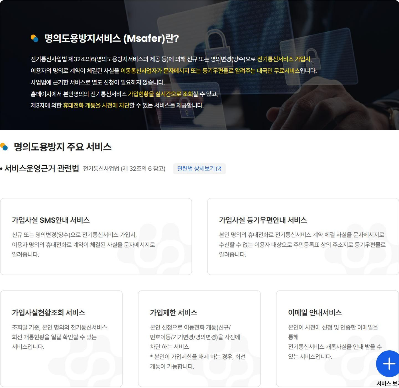 명의도용방지서비스 엠세이퍼 서비스 소개. 전기통신사업법 제32조의6에 따라 신규 또는 명의변경으로 전기통신서비스에 가입하면 이용자 명의로 계약된 사실을 문자나 등기우편으로 알려주는 대국민 무료서비스이고 별도 신청이 필요하지 않다. 주요 서비스는 가입사실 SMS 안내, 등기우편 안내, 가입사실현황조회, 가입제한(신규·번호이동·기기변경·명의변경 사전 차단, 본인이 해제하면 개통 가능), 이메일 안내